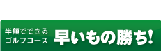 半ゴル。早いもの勝ち